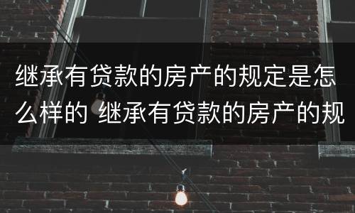 继承有贷款的房产的规定是怎么样的 继承有贷款的房产的规定是怎么样的呢