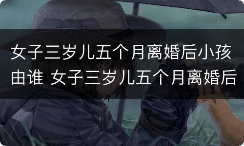 女子三岁儿五个月离婚后小孩由谁 女子三岁儿五个月离婚后小孩由谁抚养呢