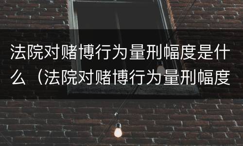 法院对赌博行为量刑幅度是什么（法院对赌博行为量刑幅度是什么规定）
