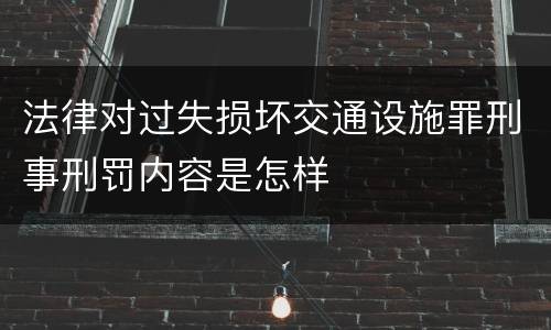 法律对过失损坏交通设施罪刑事刑罚内容是怎样