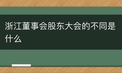 浙江董事会股东大会的不同是什么