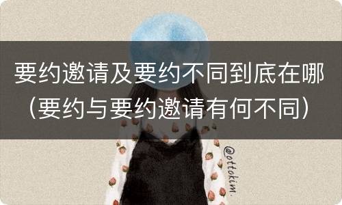 要约邀请及要约不同到底在哪（要约与要约邀请有何不同）