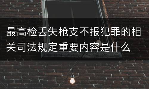 最高检丢失枪支不报犯罪的相关司法规定重要内容是什么