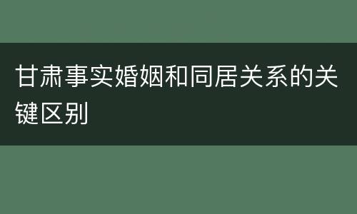 甘肃事实婚姻和同居关系的关键区别