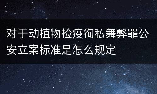 对于动植物检疫徇私舞弊罪公安立案标准是怎么规定