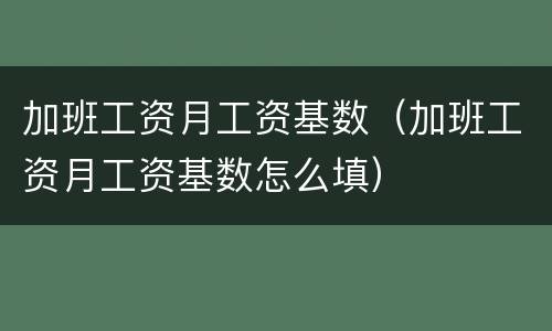 加班工资月工资基数（加班工资月工资基数怎么填）