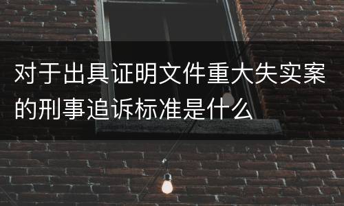对于出具证明文件重大失实案的刑事追诉标准是什么