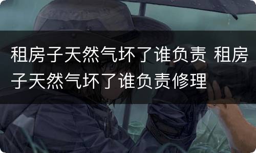 租房子天然气坏了谁负责 租房子天然气坏了谁负责修理