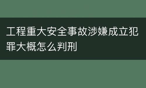 工程重大安全事故涉嫌成立犯罪大概怎么判刑