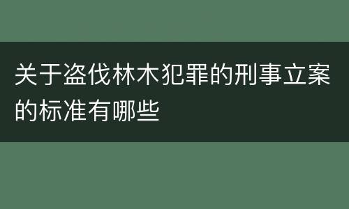 关于盗伐林木犯罪的刑事立案的标准有哪些