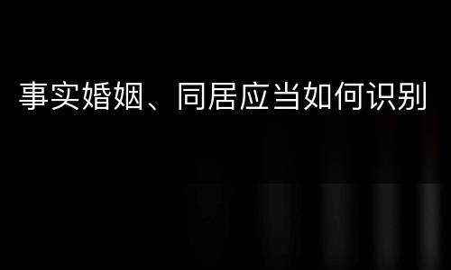 事实婚姻、同居应当如何识别