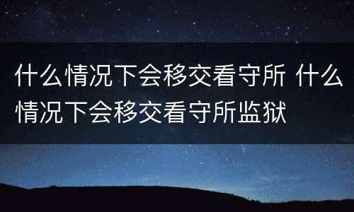 什么情况下会移交看守所 什么情况下会移交看守所监狱