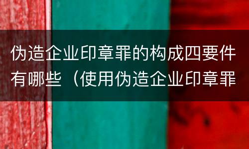 伪造企业印章罪的构成四要件有哪些（使用伪造企业印章罪立案标准）
