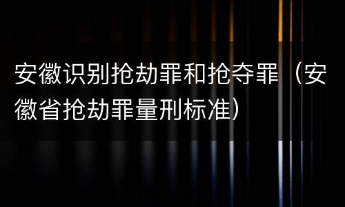 安徽识别抢劫罪和抢夺罪（安徽省抢劫罪量刑标准）