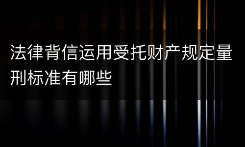 法律背信运用受托财产规定量刑标准有哪些