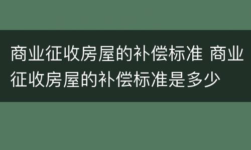 商业征收房屋的补偿标准 商业征收房屋的补偿标准是多少