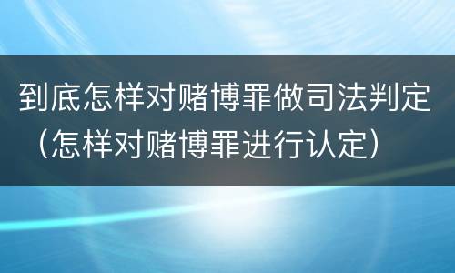 到底怎样对赌博罪做司法判定（怎样对赌博罪进行认定）