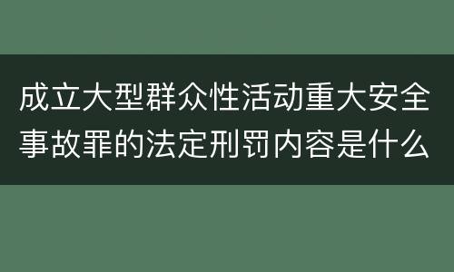 成立大型群众性活动重大安全事故罪的法定刑罚内容是什么样的