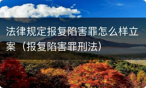 法律规定报复陷害罪怎么样立案（报复陷害罪刑法）