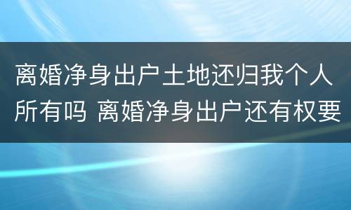 离婚净身出户土地还归我个人所有吗 离婚净身出户还有权要房产吗