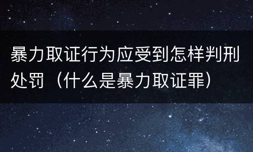 暴力取证行为应受到怎样判刑处罚（什么是暴力取证罪）