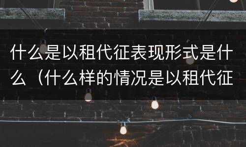 什么是以租代征表现形式是什么（什么样的情况是以租代征?）