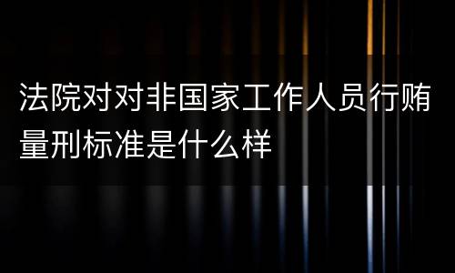 法院对对非国家工作人员行贿量刑标准是什么样