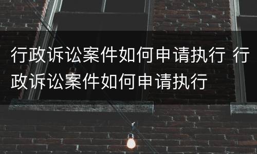 行政诉讼案件如何申请执行 行政诉讼案件如何申请执行