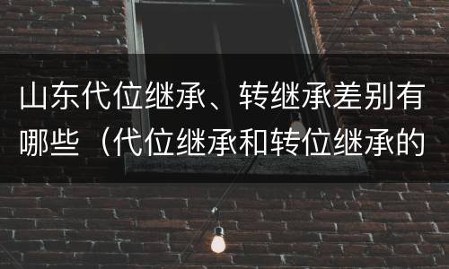 山东代位继承、转继承差别有哪些（代位继承和转位继承的区别）