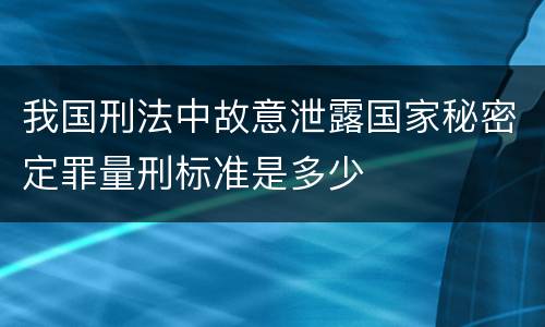我国刑法中故意泄露国家秘密定罪量刑标准是多少
