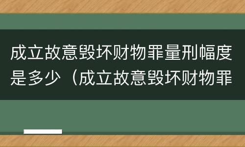 成立故意毁坏财物罪量刑幅度是多少（成立故意毁坏财物罪量刑幅度是多少）