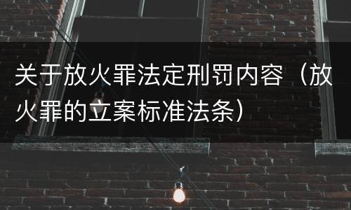 关于放火罪法定刑罚内容（放火罪的立案标准法条）