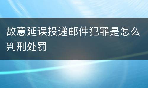故意延误投递邮件犯罪是怎么判刑处罚