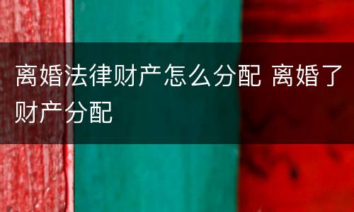 离婚法律财产怎么分配 离婚了财产分配