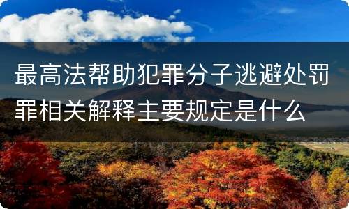 最高法帮助犯罪分子逃避处罚罪相关解释主要规定是什么