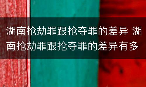 湖南抢劫罪跟抢夺罪的差异 湖南抢劫罪跟抢夺罪的差异有多大