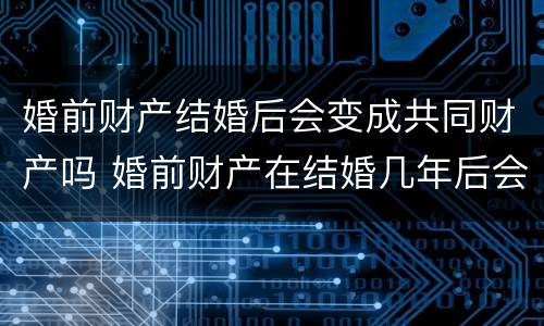 婚前财产结婚后会变成共同财产吗 婚前财产在结婚几年后会转为共同财产