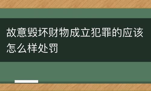 故意毁坏财物成立犯罪的应该怎么样处罚