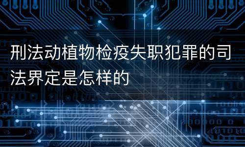 刑法动植物检疫失职犯罪的司法界定是怎样的