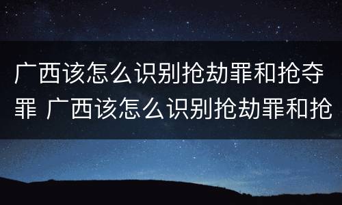 广西该怎么识别抢劫罪和抢夺罪 广西该怎么识别抢劫罪和抢夺罪的区别