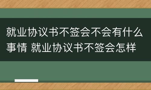 就业协议书不签会不会有什么事情 就业协议书不签会怎样