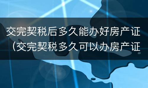 交完契税后多久能办好房产证（交完契税多久可以办房产证）
