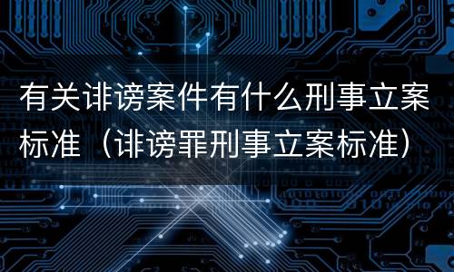 有关诽谤案件有什么刑事立案标准（诽谤罪刑事立案标准）