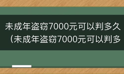 未成年盗窃7000元可以判多久（未成年盗窃7000元可以判多久呢）