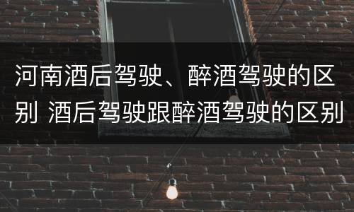 河南酒后驾驶、醉酒驾驶的区别 酒后驾驶跟醉酒驾驶的区别