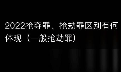 2022抢夺罪、抢劫罪区别有何体现（一般抢劫罪）