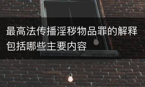 最高法传播淫秽物品罪的解释包括哪些主要内容