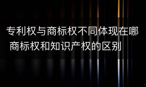 专利权与商标权不同体现在哪 商标权和知识产权的区别