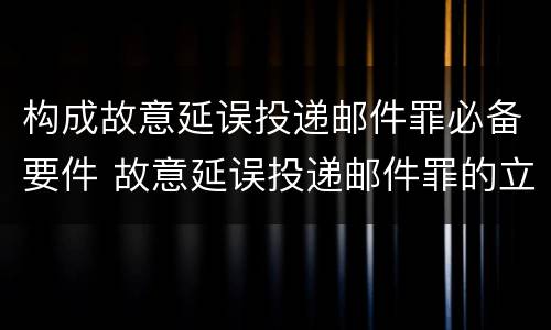 构成故意延误投递邮件罪必备要件 故意延误投递邮件罪的立案标准
