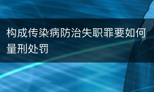 构成传染病防治失职罪要如何量刑处罚